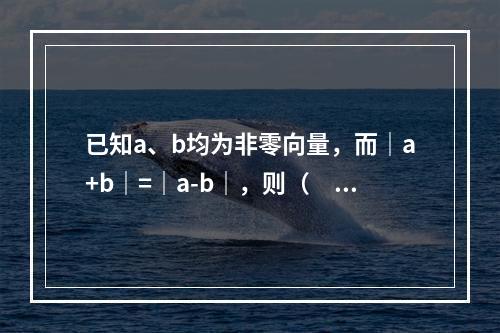 已知a、b均为非零向量，而｜a+b｜=｜a-b｜，则（　　