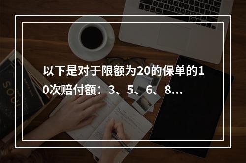 以下是对于限额为20的保单的10次赔付额：3、5、6、8、9