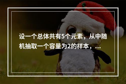 设一个总体共有5个元素，从中随机抽取一个容量为2的样本，在不