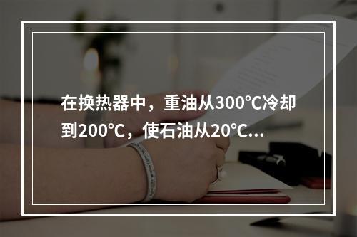 在换热器中，重油从300℃冷却到200℃，使石油从20℃加