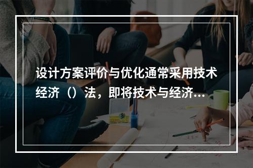 设计方案评价与优化通常采用技术经济（）法，即将技术与经济相结