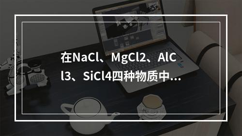 在NaCl、MgCl2、AlCl3、SiCl4四种物质中，