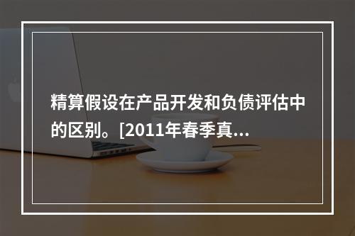 精算假设在产品开发和负债评估中的区别。[2011年春季真题]