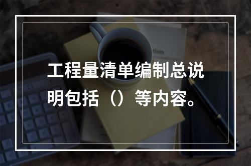 工程量清单编制总说明包括（）等内容。