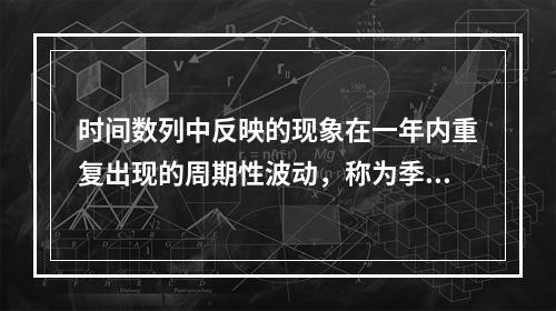 时间数列中反映的现象在一年内重复出现的周期性波动，称为季节