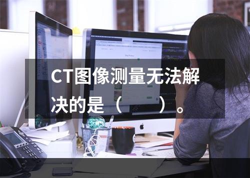 CT图像测量无法解决的是（　　）。