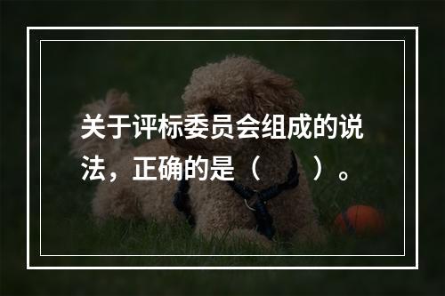 关于评标委员会组成的说法，正确的是（　　）。