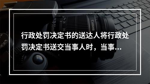 行政处罚决定书的送达人将行政处罚决定书送交当事人时，当事人不