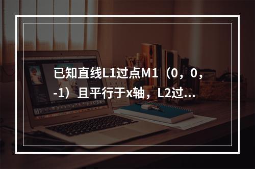 已知直线L1过点M1（0，0，-1）且平行于x轴，L2过点