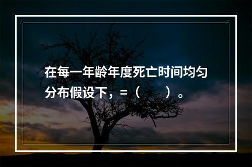 在每一年龄年度死亡时间均匀分布假设下，=（　　）。