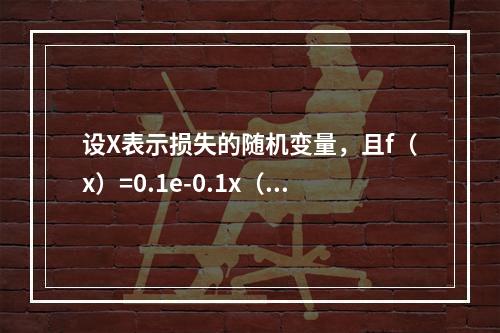 设X表示损失的随机变量，且f（x）=0.1e-0.1x（x＞