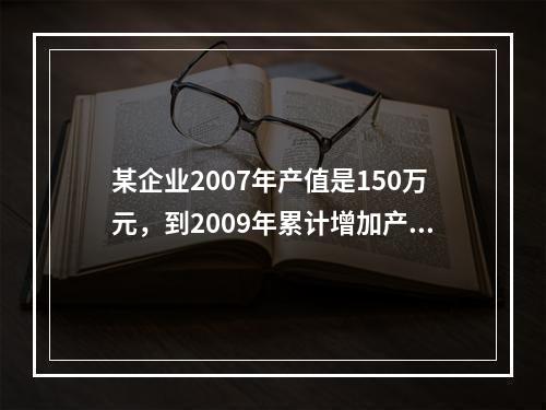 某企业2007年产值是150万元，到2009年累计增加产值