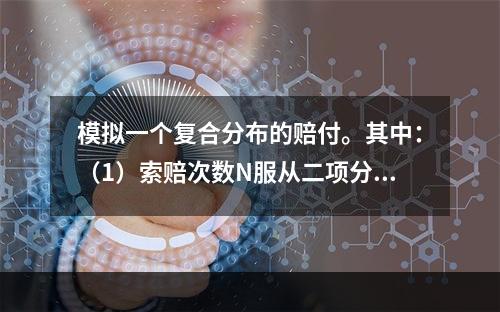 模拟一个复合分布的赔付。其中：（1）索赔次数N服从二项分布均