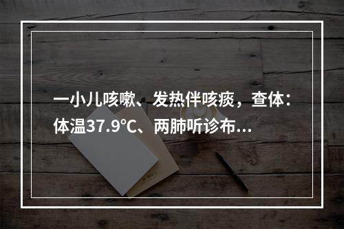 一小儿咳嗽、发热伴咳痰，查体：体温37.9℃、两肺听诊布满