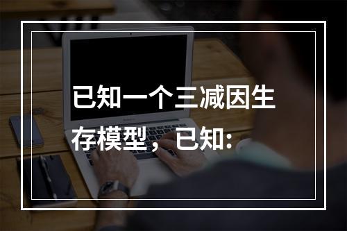 已知一个三减因生存模型，已知: