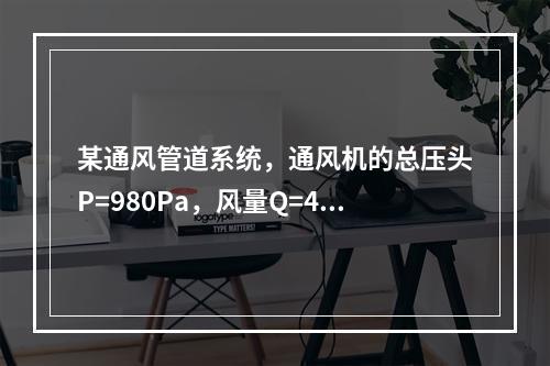 某通风管道系统，通风机的总压头P=980Pa，风量Q=4m