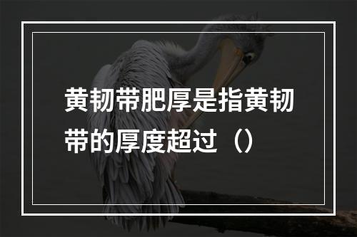 黄韧带肥厚是指黄韧带的厚度超过（）