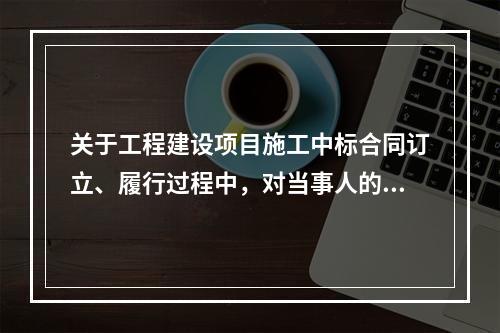 关于工程建设项目施工中标合同订立、履行过程中，对当事人的要