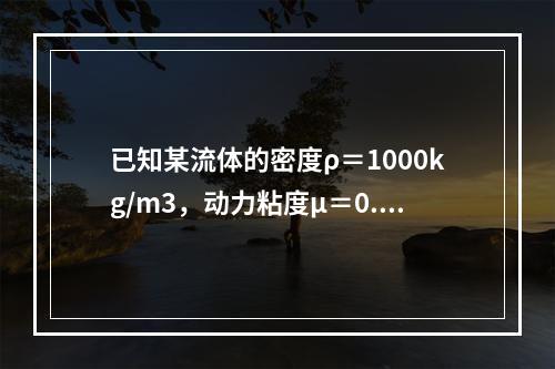 已知某流体的密度ρ＝1000kg/m3，动力粘度μ＝0.1