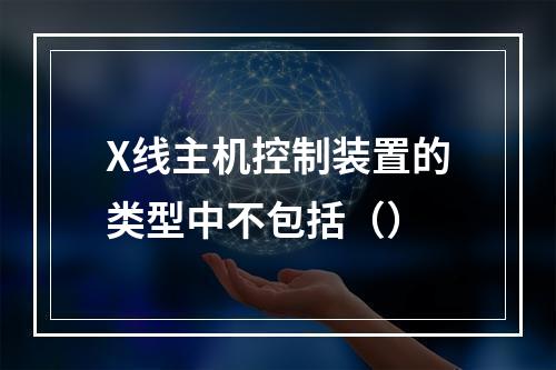 X线主机控制装置的类型中不包括（）