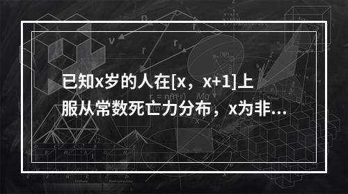 已知x岁的人在[x，x+1]上服从常数死亡力分布，x为非负整