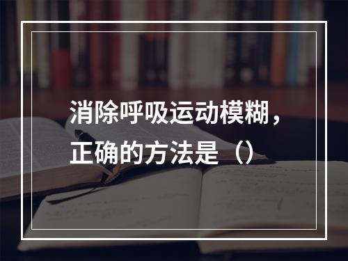 消除呼吸运动模糊，正确的方法是（）