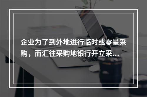 企业为了到外地进行临时或零星采购，而汇往采购地银行开立采购专