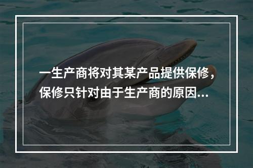 一生产商将对其某产品提供保修，保修只针对由于生产商的原因而产