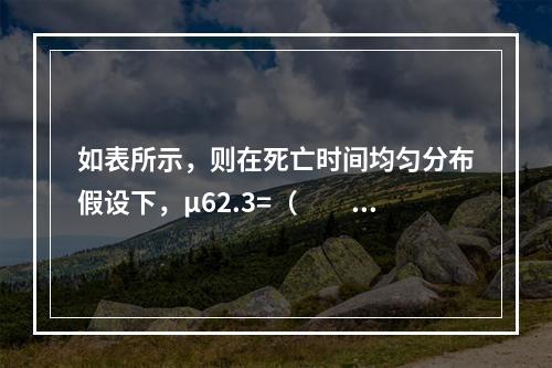 如表所示，则在死亡时间均匀分布假设下，μ62.3=（　　）。