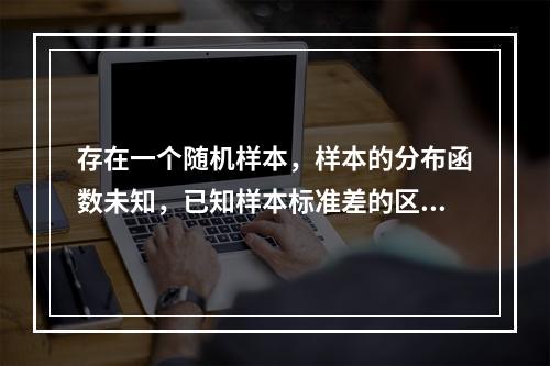 存在一个随机样本，样本的分布函数未知，已知样本标准差的区间为