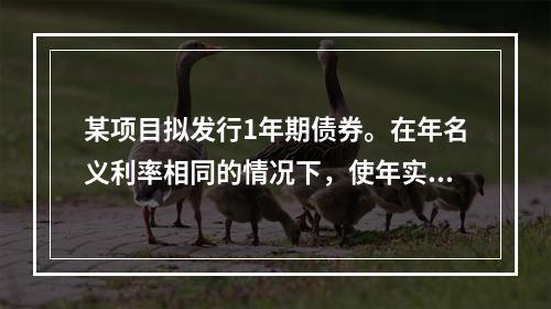 某项目拟发行1年期债券。在年名义利率相同的情况下，使年实际