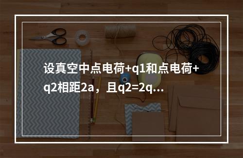 设真空中点电荷+q1和点电荷+q2相距2a，且q2=2q1