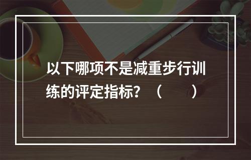 以下哪项不是减重步行训练的评定指标？（　　）