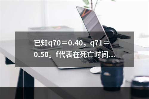 已知q70＝0.40，q71＝0.50。f代表在死亡时间均匀