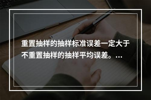 重置抽样的抽样标准误差一定大于不重置抽样的抽样平均误差。（　