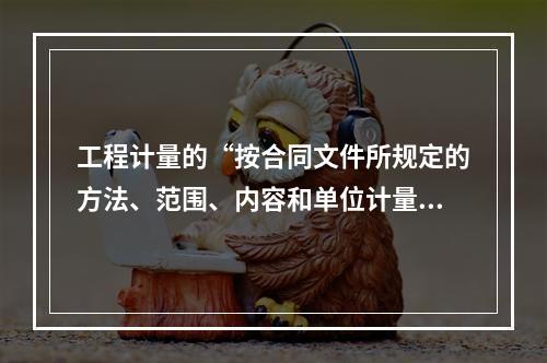 工程计量的“按合同文件所规定的方法、范围、内容和单位计量”原