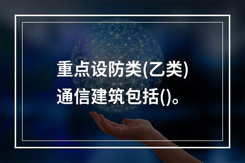 重点设防类(乙类)通信建筑包括()。