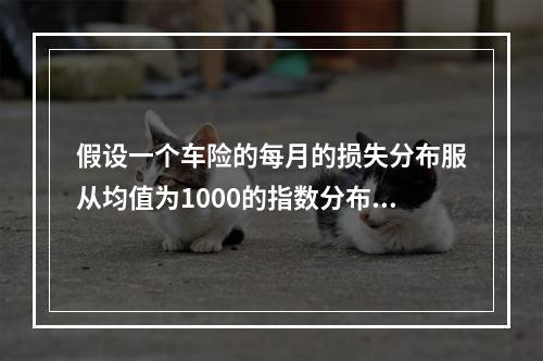 假设一个车险的每月的损失分布服从均值为1000的指数分布。每