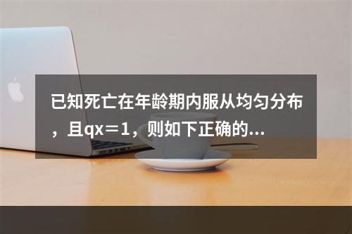 已知死亡在年龄期内服从均匀分布，且qx＝1，则如下正确的是（