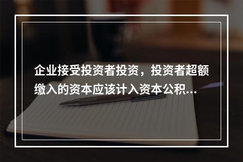 企业接受投资者投资，投资者超额缴入的资本应该计入资本公积。（