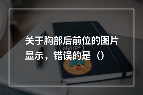 关于胸部后前位的图片显示，错误的是（）