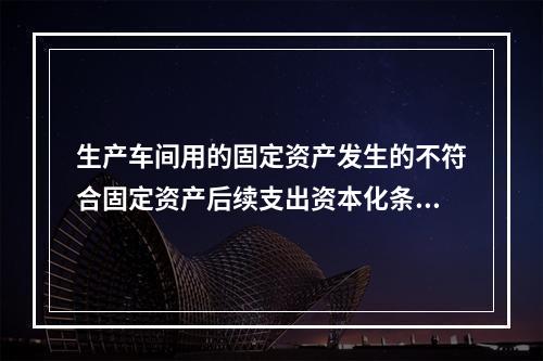 生产车间用的固定资产发生的不符合固定资产后续支出资本化条件的