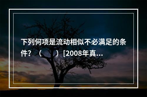 下列何项是流动相似不必满足的条件？（　　）[2008年真题