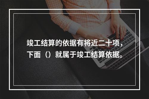 竣工结算的依据有将近二十项，下面（）就属于竣工结算依据。