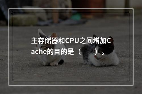 主存储器和CPU之间增加Cache的目的是（　　）。