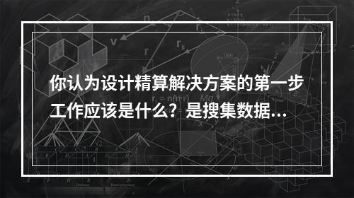 你认为设计精算解决方案的第一步工作应该是什么？是搜集数据、可