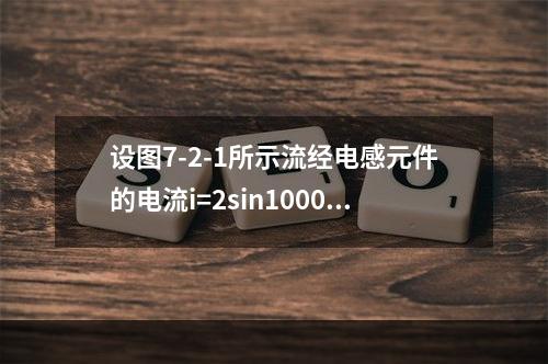 设图7-2-1所示流经电感元件的电流i=2sin1000t