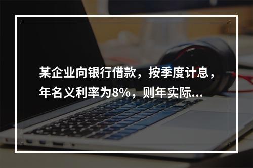 某企业向银行借款，按季度计息，年名义利率为8%，则年实际利