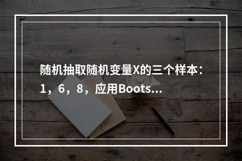 随机抽取随机变量X的三个样本：1，6，8，应用Bootstr