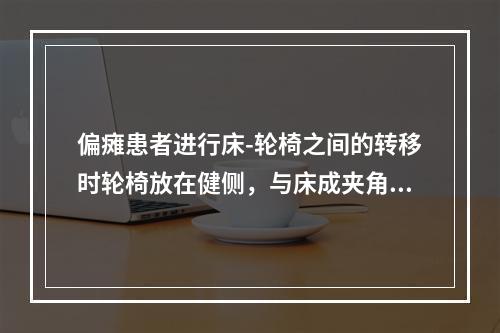 偏瘫患者进行床-轮椅之间的转移时轮椅放在健侧，与床成夹角是